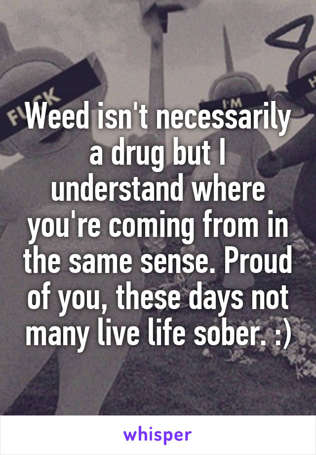 Weed isn't necessarily a drug but I understand where you're coming from in the same sense. Proud of you, these days not many live life sober. :)