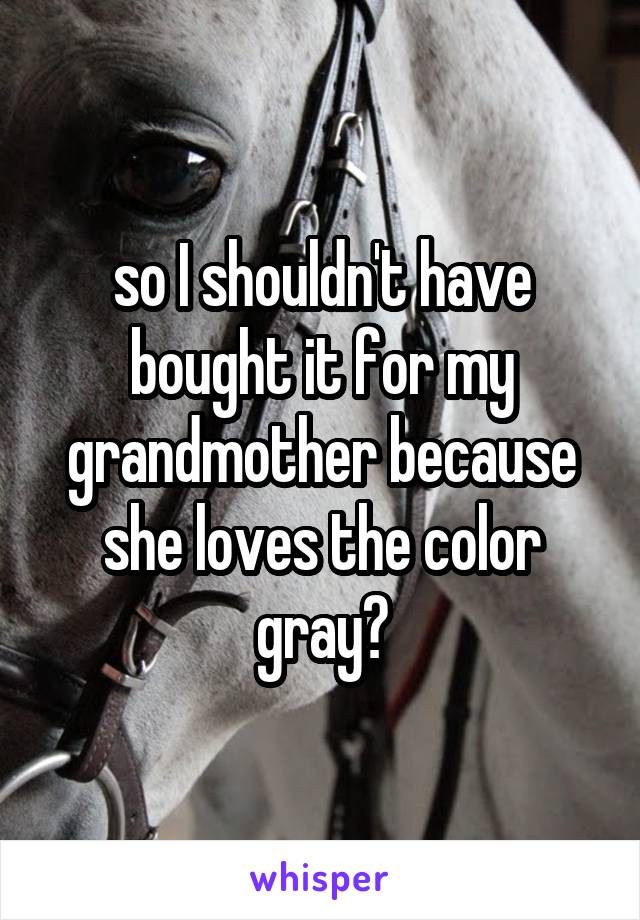 so I shouldn't have bought it for my grandmother because she loves the color gray?