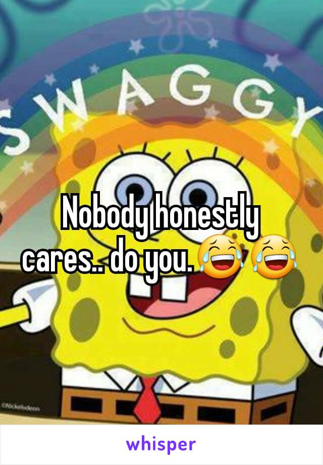 Nobody honestly cares.. do you.😂😂