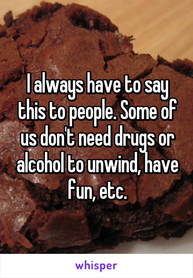 I always have to say this to people. Some of us don't need drugs or alcohol to unwind, have fun, etc.