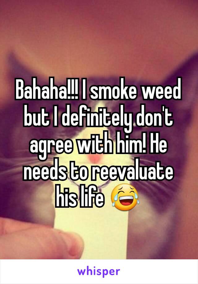 Bahaha!!! I smoke weed but I definitely don't agree with him! He needs to reevaluate his life 😂