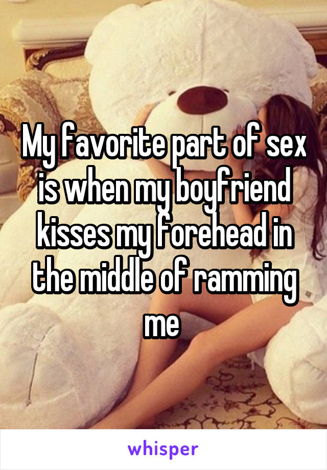 My favorite part of sex is when my boyfriend kisses my forehead in the middle of ramming me 