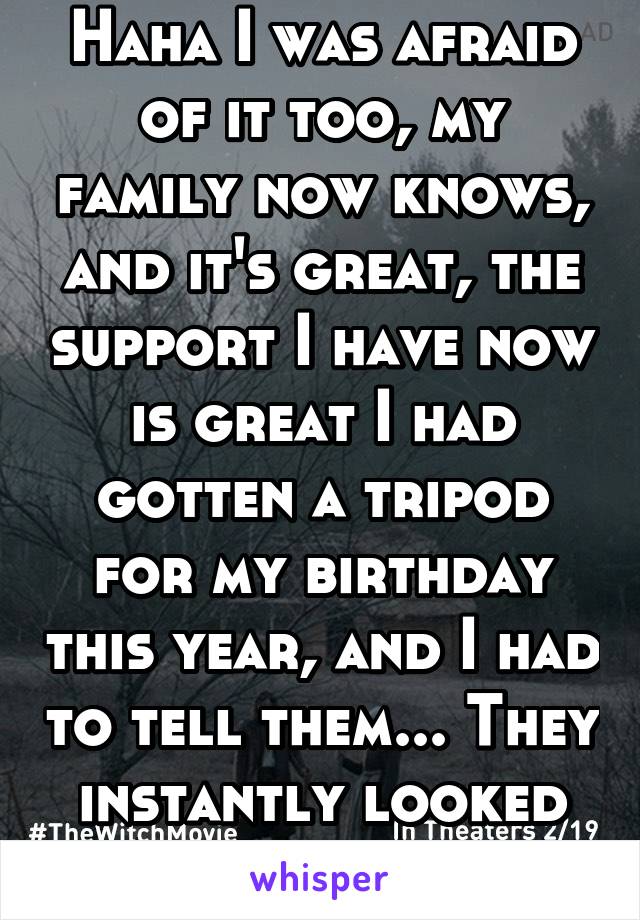 Haha I was afraid of it too, my family now knows, and it's great, the support I have now is great I had gotten a tripod for my birthday this year, and I had to tell them... They instantly looked me up