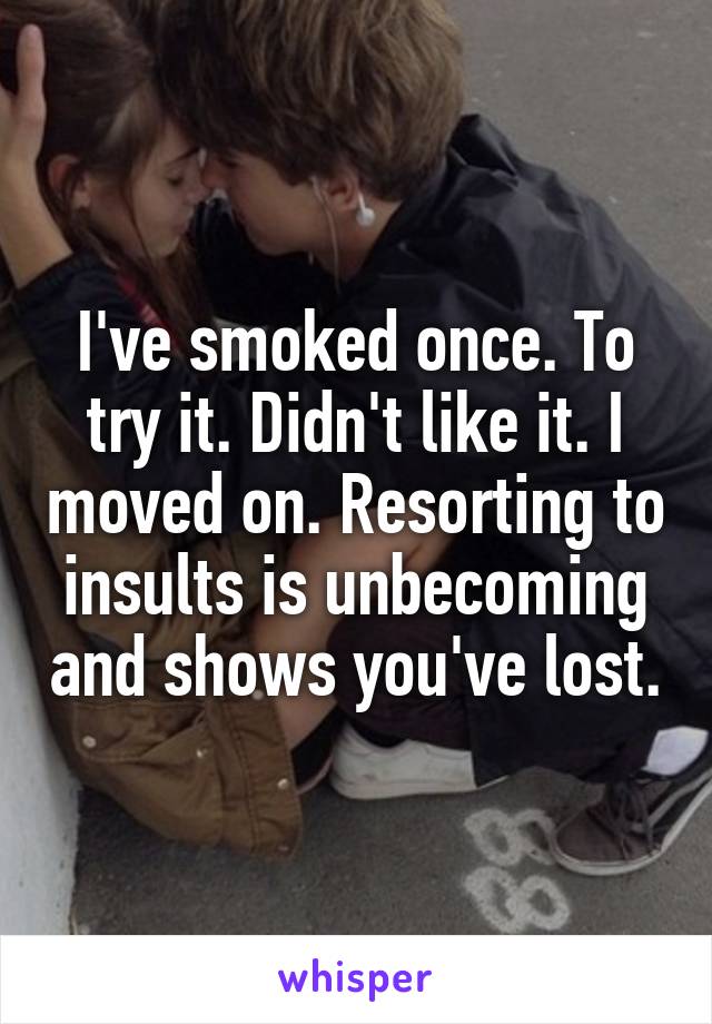 I've smoked once. To try it. Didn't like it. I moved on. Resorting to insults is unbecoming and shows you've lost.