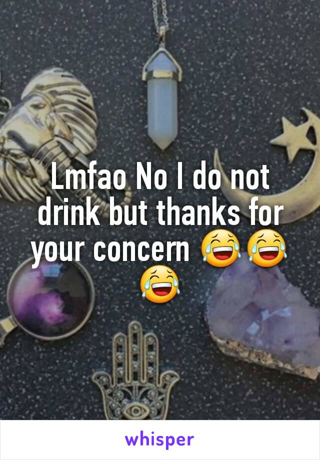 Lmfao No I do not drink but thanks for your concern 😂😂😂