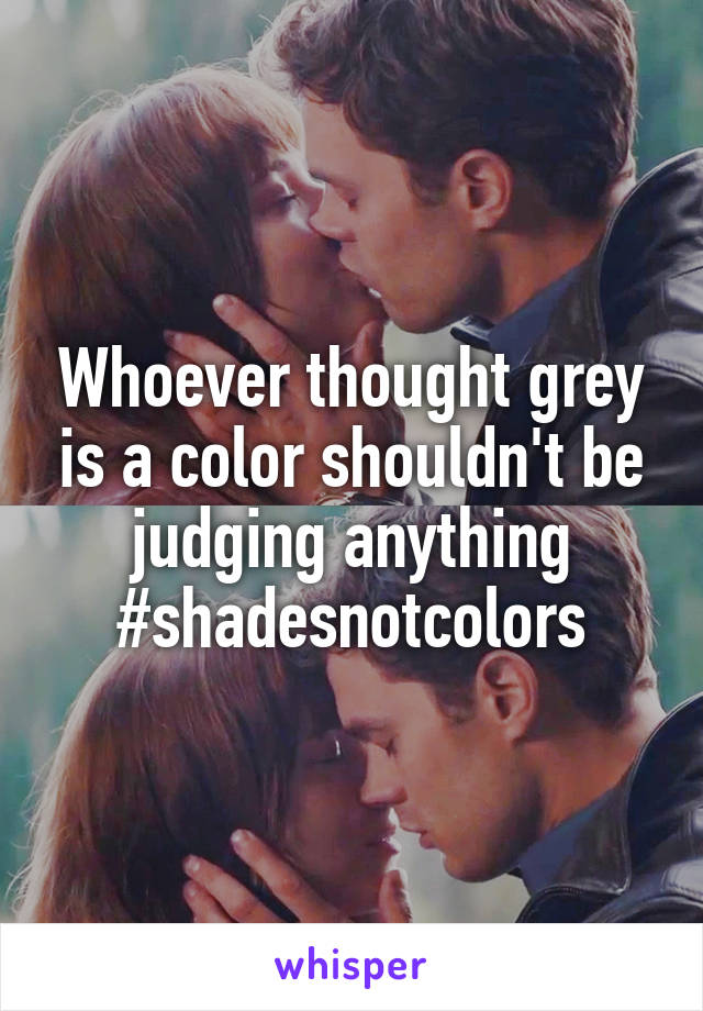 Whoever thought grey is a color shouldn't be judging anything
#shadesnotcolors