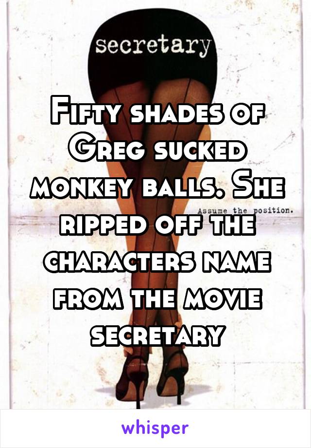 Fifty shades of Greg sucked monkey balls. She ripped off the characters name from the movie secretary