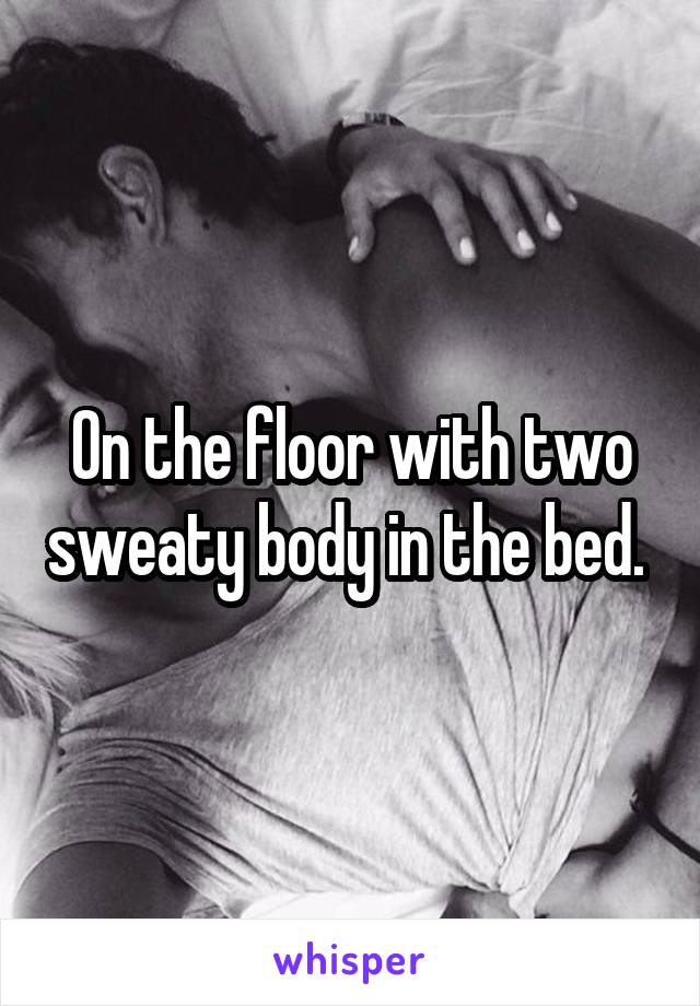 On the floor with two sweaty body in the bed. 