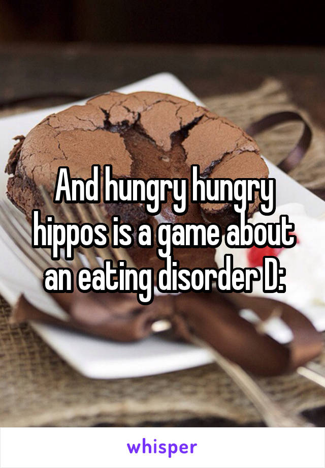 And hungry hungry hippos is a game about an eating disorder D: