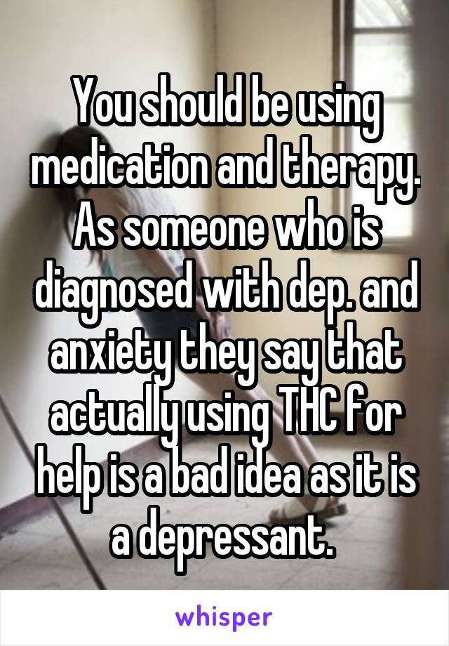 You should be using medication and therapy. As someone who is diagnosed with dep. and anxiety they say that actually using THC for help is a bad idea as it is a depressant. 