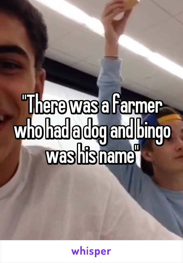 "There was a farmer who had a dog and bingo was his name"