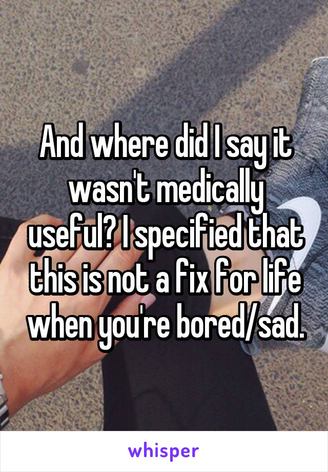 And where did I say it wasn't medically useful? I specified that this is not a fix for life when you're bored/sad.