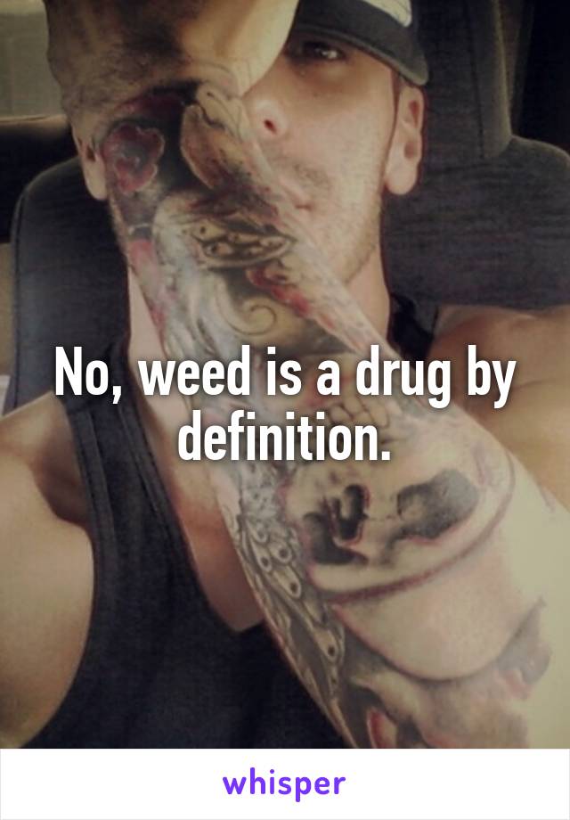 No, weed is a drug by definition.