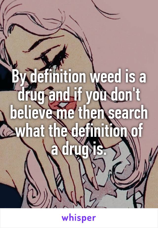 By definition weed is a drug and if you don't believe me then search what the definition of a drug is.