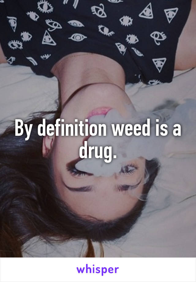 By definition weed is a drug.