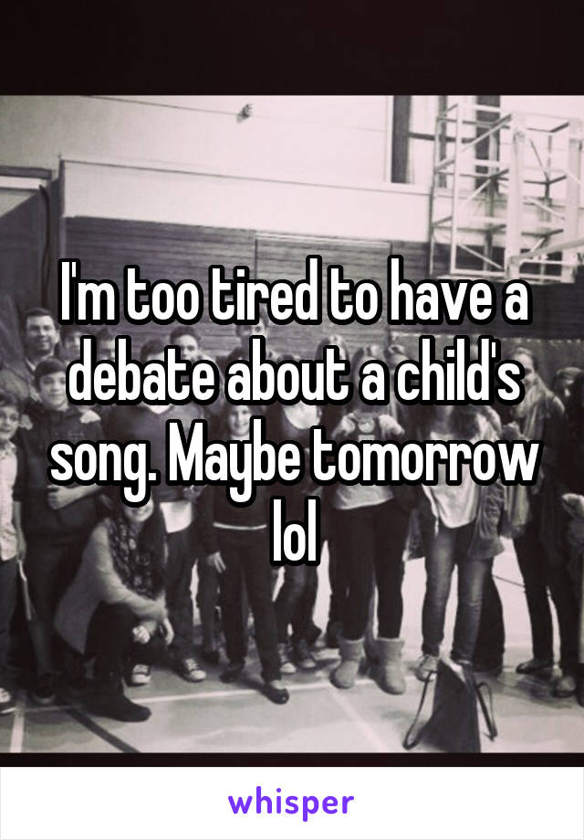 I'm too tired to have a debate about a child's song. Maybe tomorrow lol