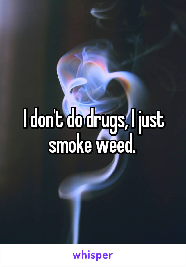 I don't do drugs, I just smoke weed. 