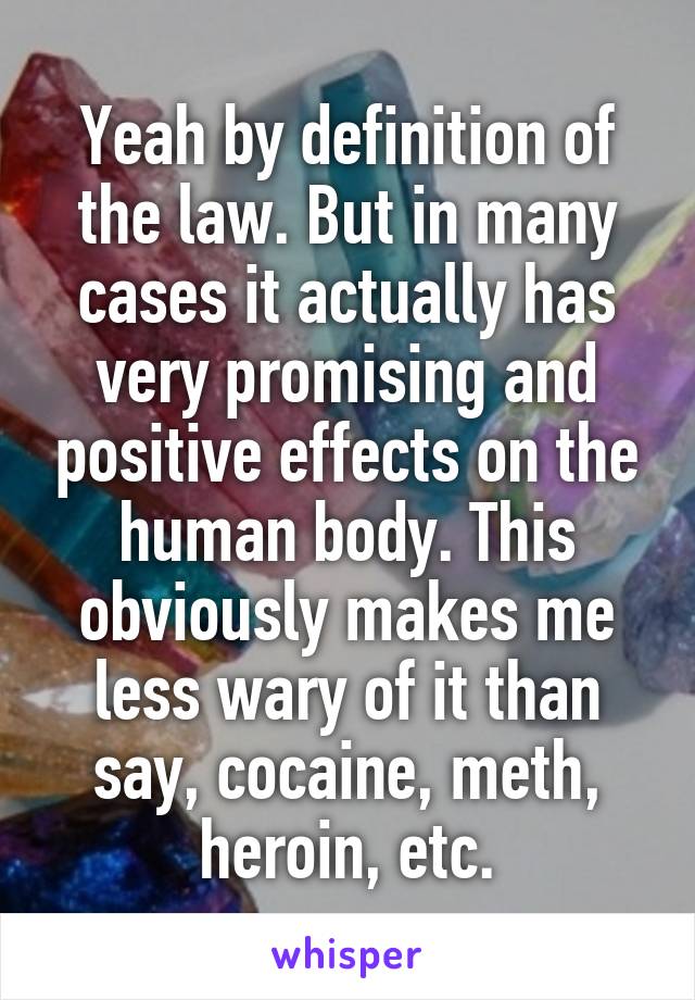 Yeah by definition of the law. But in many cases it actually has very promising and positive effects on the human body. This obviously makes me less wary of it than say, cocaine, meth, heroin, etc.