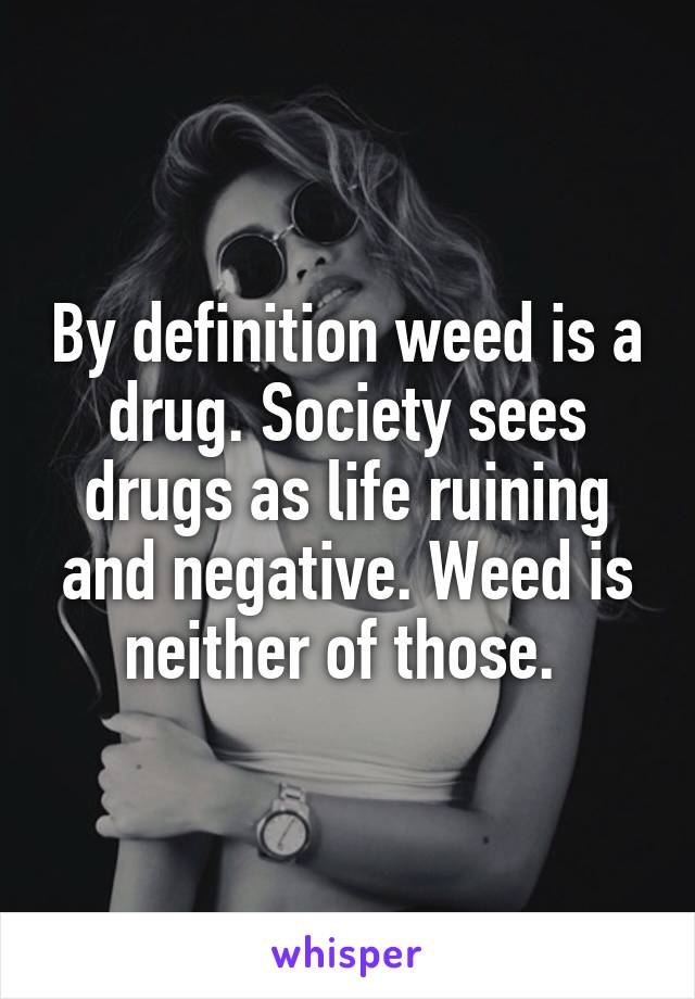 By definition weed is a drug. Society sees drugs as life ruining and negative. Weed is neither of those. 