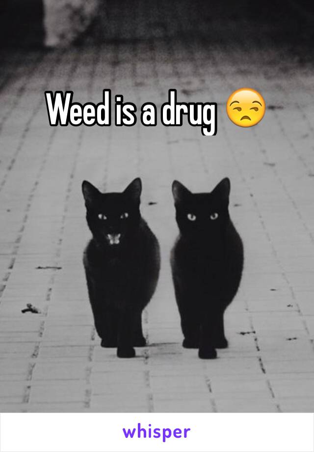 Weed is a drug 😒