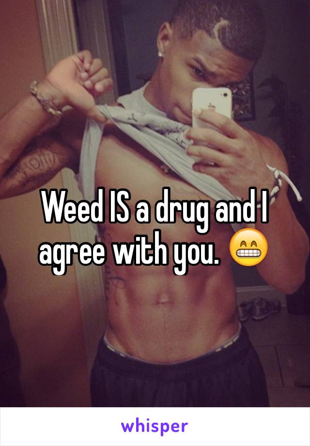 Weed IS a drug and I agree with you. 😁