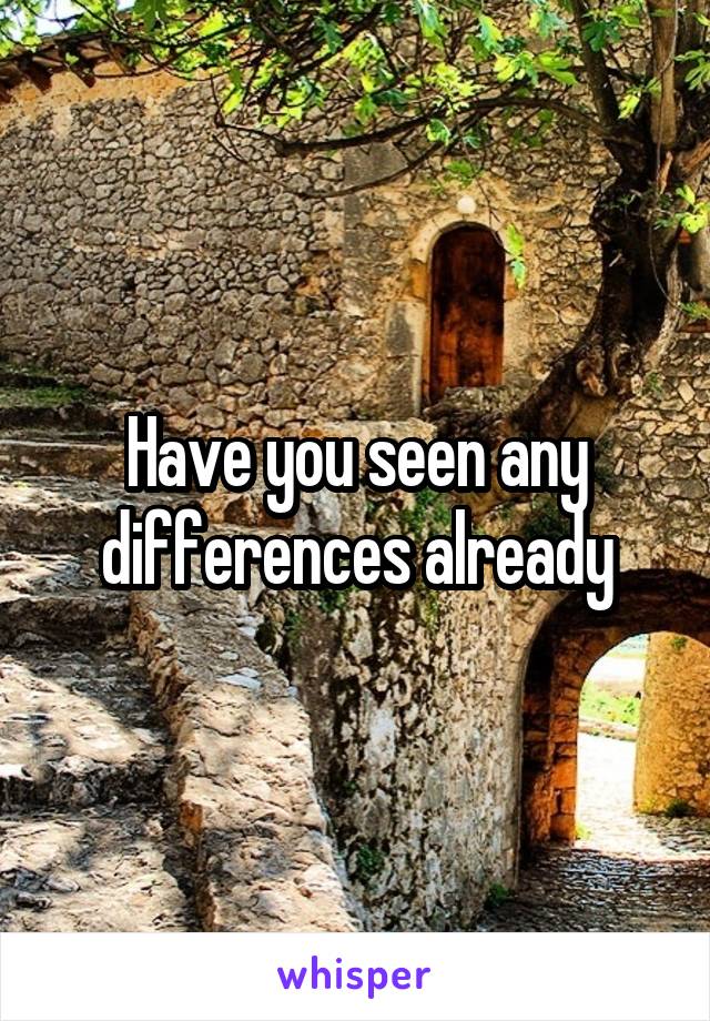 Have you seen any differences already
