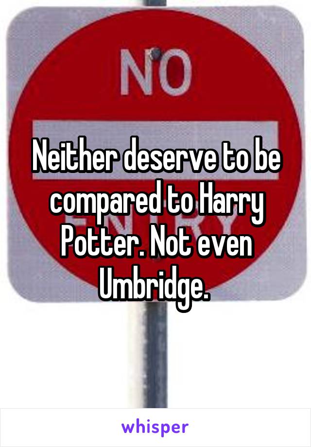 Neither deserve to be compared to Harry Potter. Not even Umbridge. 