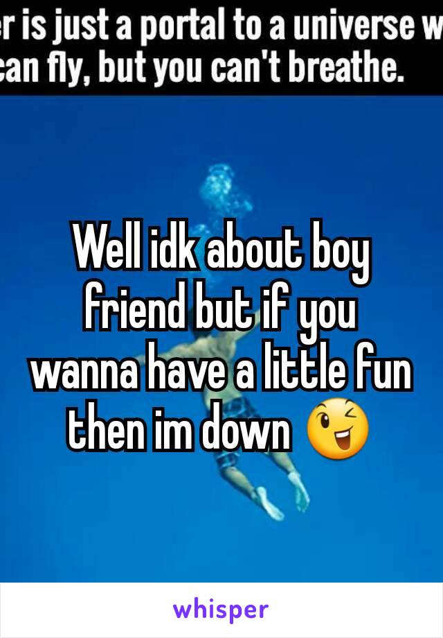 Well idk about boy friend but if you wanna have a little fun then im down 😉