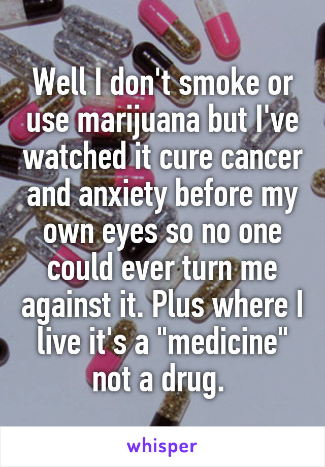 Well I don't smoke or use marijuana but I've watched it cure cancer and anxiety before my own eyes so no one could ever turn me against it. Plus where I live it's a "medicine" not a drug. 