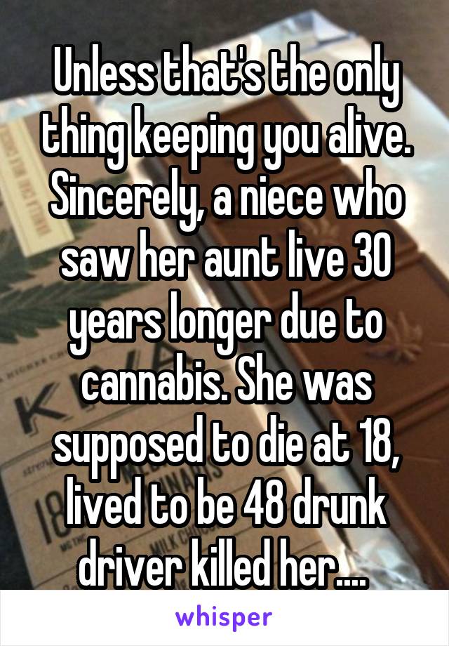 Unless that's the only thing keeping you alive.
Sincerely, a niece who saw her aunt live 30 years longer due to cannabis. She was supposed to die at 18, lived to be 48 drunk driver killed her.... 