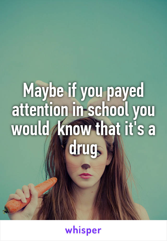 Maybe if you payed attention in school you would  know that it's a drug