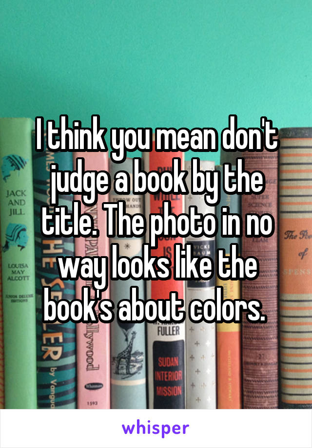 I think you mean don't judge a book by the title. The photo in no way looks like the book's about colors. 