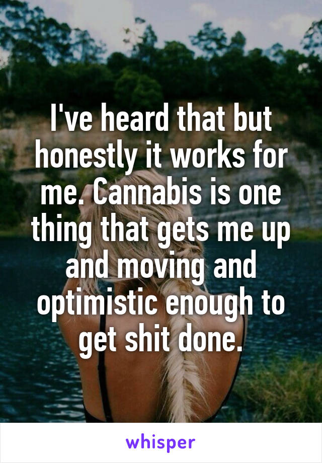 I've heard that but honestly it works for me. Cannabis is one thing that gets me up and moving and optimistic enough to get shit done.