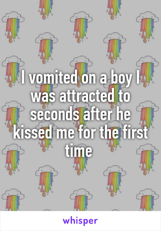 I vomited on a boy I was attracted to seconds after he kissed me for the first time 