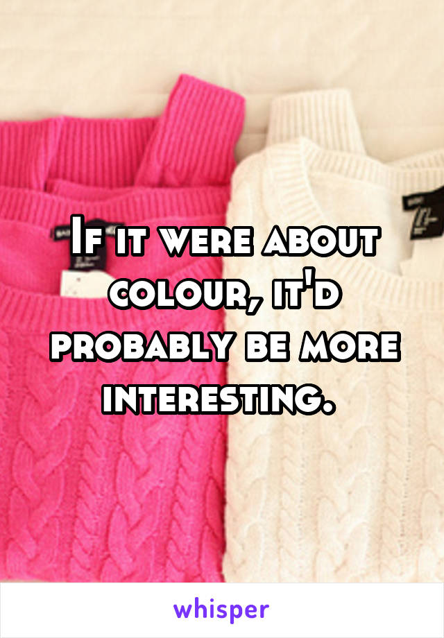 If it were about colour, it'd probably be more interesting. 