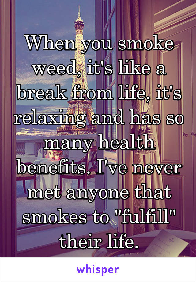 When you smoke weed, it's like a break from life, it's relaxing and has so many health benefits. I've never met anyone that smokes to "fulfill" their life.