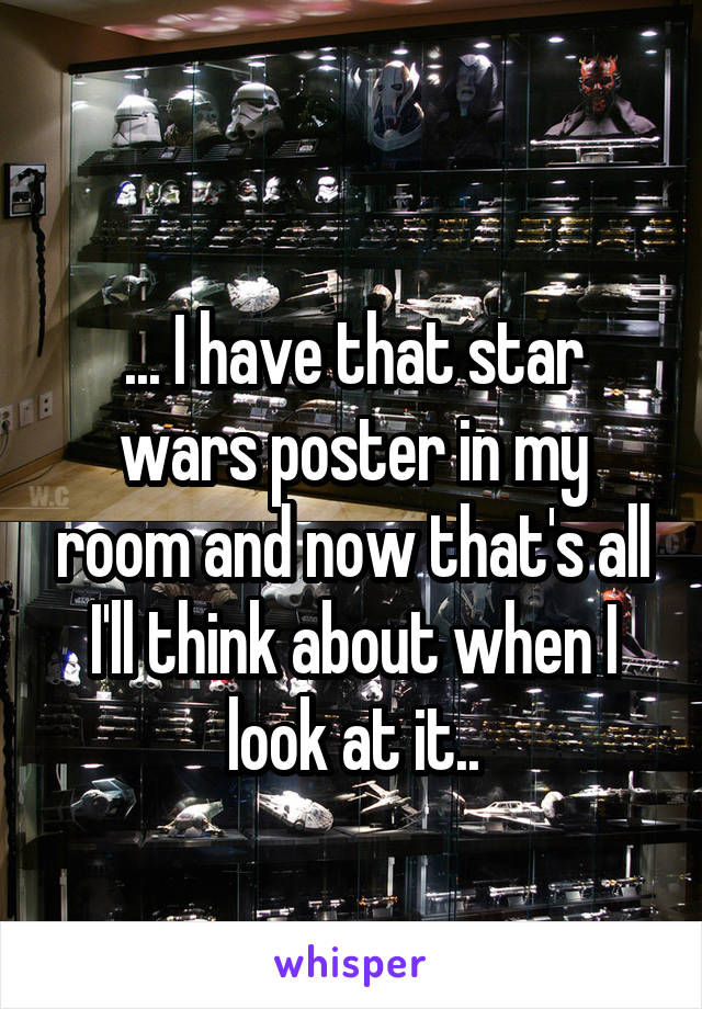 
... I have that star wars poster in my room and now that's all I'll think about when I look at it..