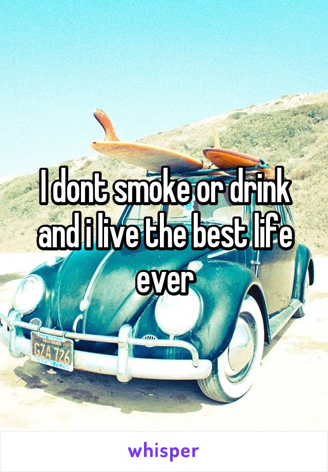 I dont smoke or drink and i live the best life ever