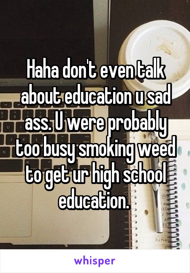 Haha don't even talk about education u sad ass. U were probably too busy smoking weed to get ur high school education. 