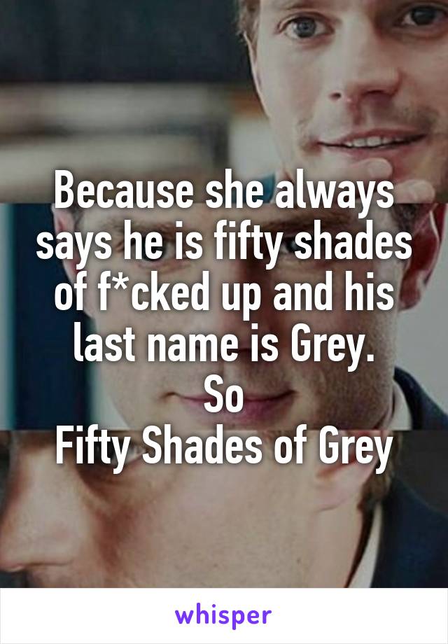 Because she always says he is fifty shades of f*cked up and his last name is Grey.
So
Fifty Shades of Grey