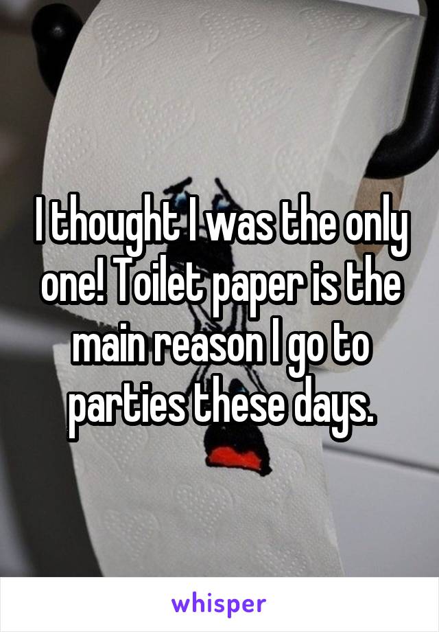 I thought I was the only one! Toilet paper is the main reason I go to parties these days.