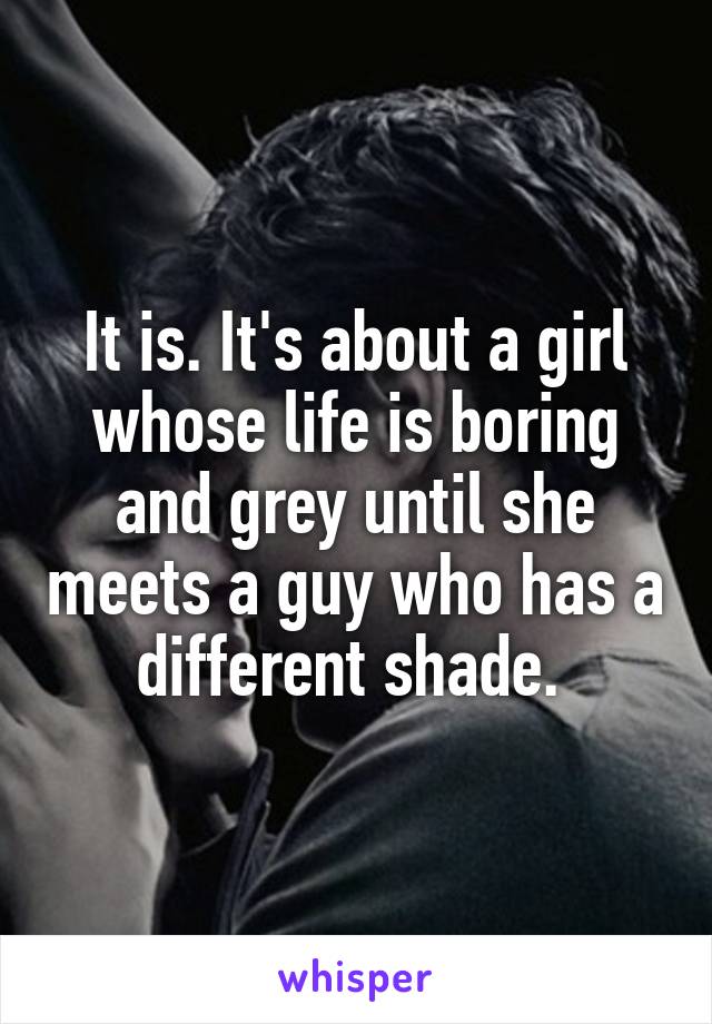 It is. It's about a girl whose life is boring and grey until she meets a guy who has a different shade. 