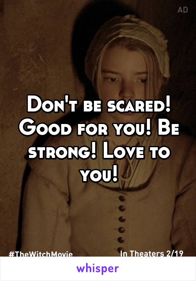 Don't be scared! Good for you! Be strong! Love to you!