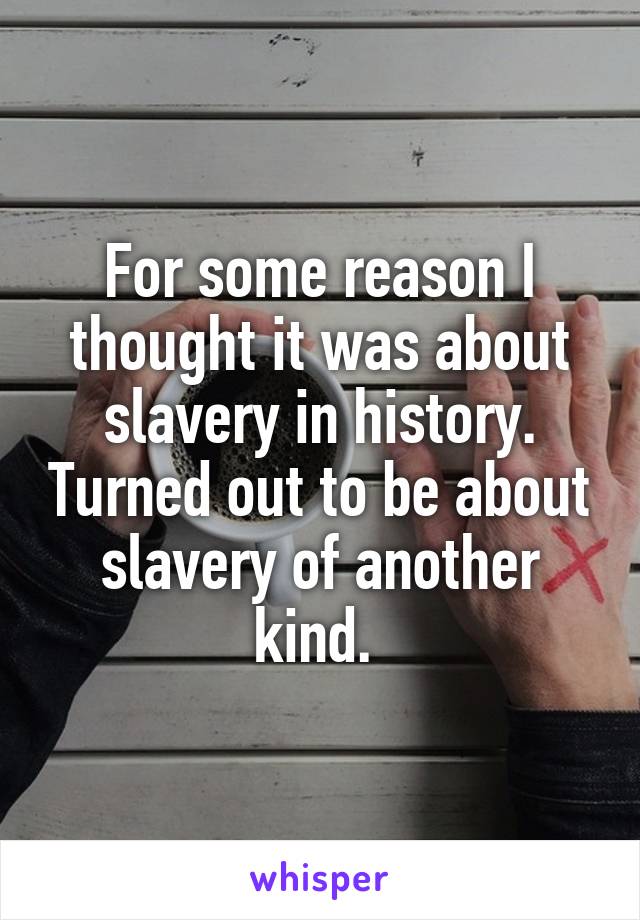 For some reason I thought it was about slavery in history. Turned out to be about slavery of another kind. 