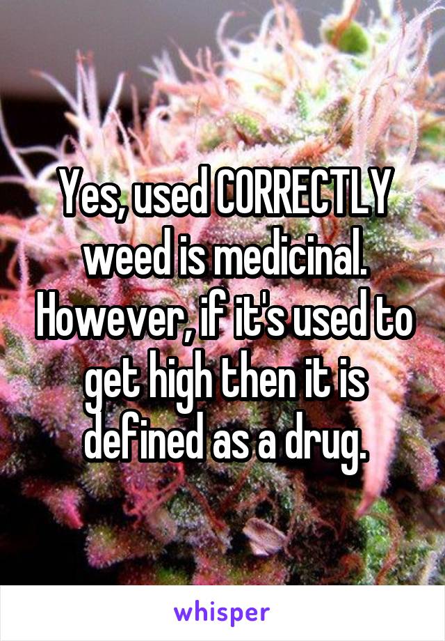 Yes, used CORRECTLY weed is medicinal. However, if it's used to get high then it is defined as a drug.