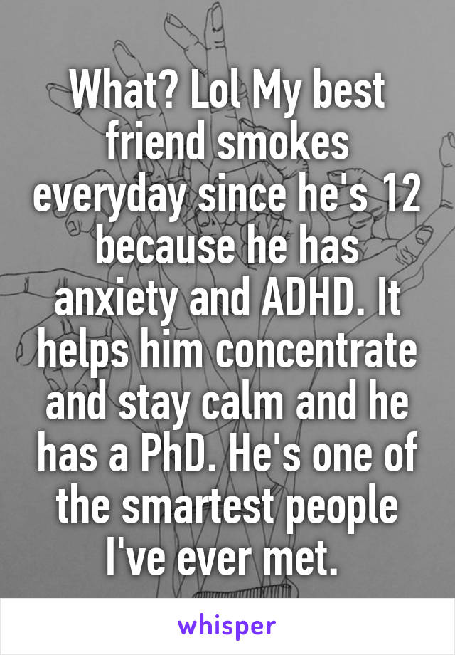 What? Lol My best friend smokes everyday since he's 12 because he has anxiety and ADHD. It helps him concentrate and stay calm and he has a PhD. He's one of the smartest people I've ever met. 