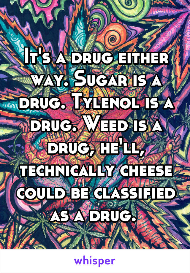 It's a drug either way. Sugar is a drug. Tylenol is a drug. Weed is a drug, he'll, technically cheese could be classified as a drug. 