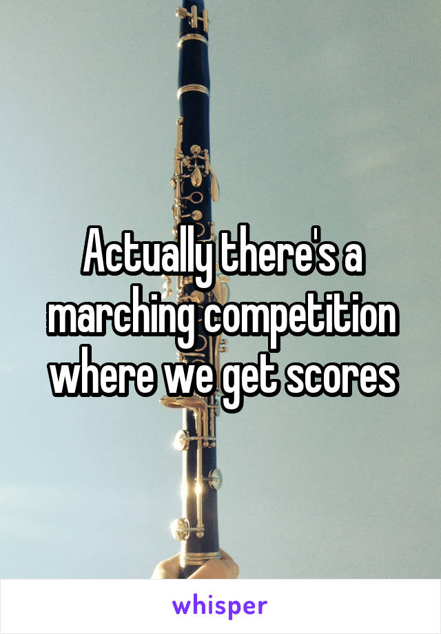 Actually there's a marching competition where we get scores