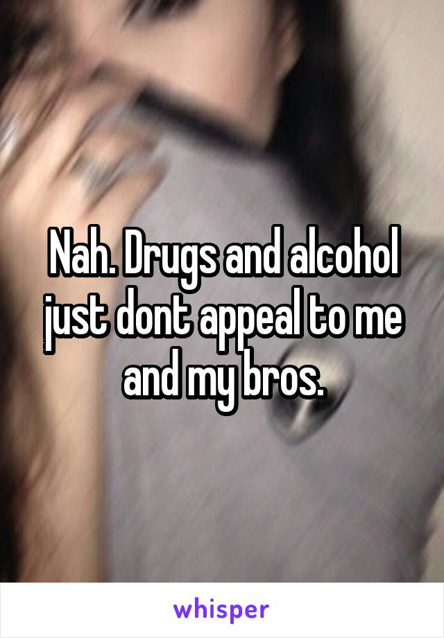 Nah. Drugs and alcohol just dont appeal to me and my bros.