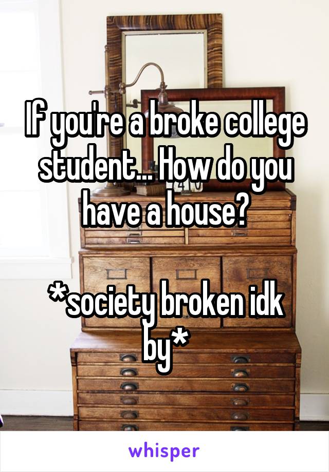 If you're a broke college student... How do you have a house?

*society broken idk by*
